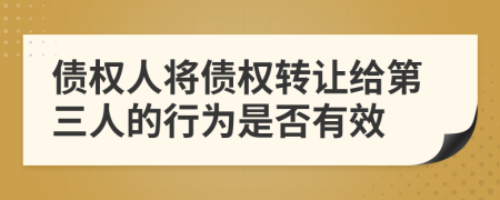 债权人将债权转让给第三人的行为是否有效