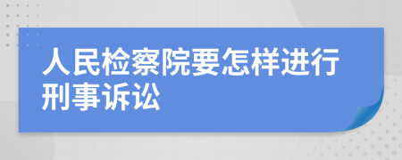 人民检察院要怎样进行刑事诉讼