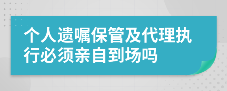 个人遗嘱保管及代理执行必须亲自到场吗