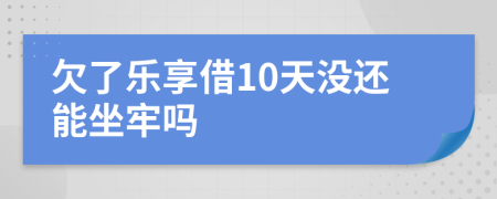欠了乐享借10天没还能坐牢吗