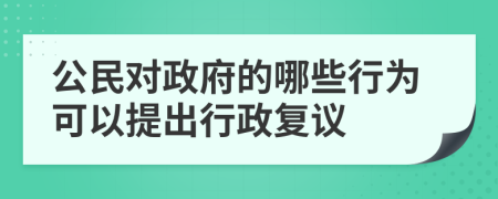 公民对政府的哪些行为可以提出行政复议