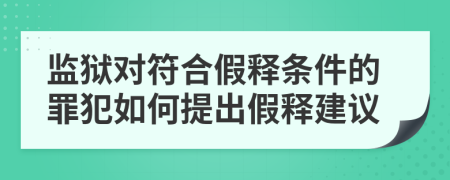 监狱对符合假释条件的罪犯如何提出假释建议