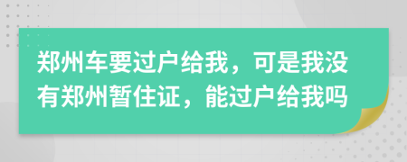 郑州车要过户给我，可是我没有郑州暂住证，能过户给我吗