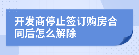 开发商停止签订购房合同后怎么解除