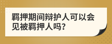 羁押期间辩护人可以会见被羁押人吗？