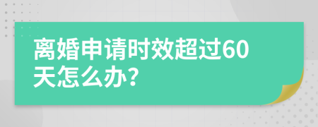 离婚申请时效超过60天怎么办？