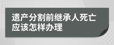 遗产分割前继承人死亡应该怎样办理