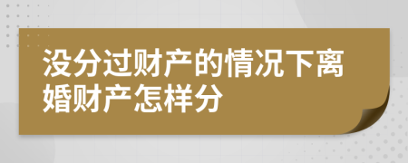 没分过财产的情况下离婚财产怎样分