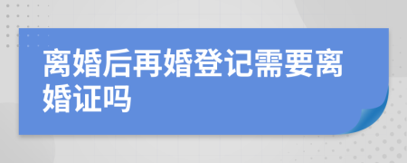 离婚后再婚登记需要离婚证吗