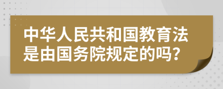 中华人民共和国教育法是由国务院规定的吗？