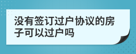 没有签订过户协议的房子可以过户吗