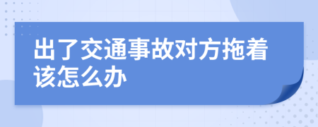 出了交通事故对方拖着该怎么办