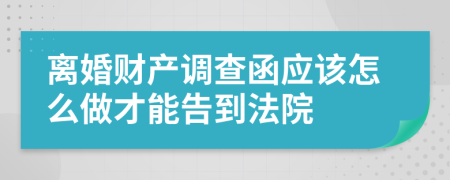 离婚财产调查函应该怎么做才能告到法院