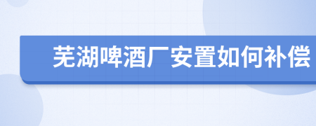 芜湖啤酒厂安置如何补偿