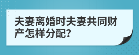 夫妻离婚时夫妻共同财产怎样分配？