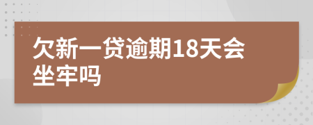 欠新一贷逾期18天会坐牢吗