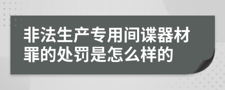 非法生产专用间谍器材罪的处罚是怎么样的