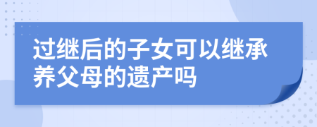 过继后的子女可以继承养父母的遗产吗