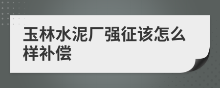 玉林水泥厂强征该怎么样补偿