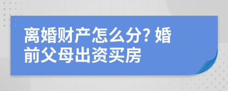 离婚财产怎么分? 婚前父母出资买房