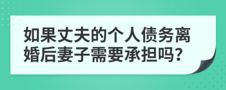 如果丈夫的个人债务离婚后妻子需要承担吗？