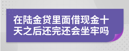 在陆金贷里面借现金十天之后还完还会坐牢吗