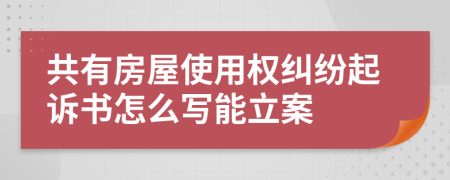 共有房屋使用权纠纷起诉书怎么写能立案