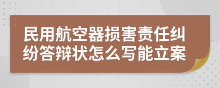 民用航空器损害责任纠纷答辩状怎么写能立案