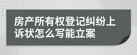 房产所有权登记纠纷上诉状怎么写能立案