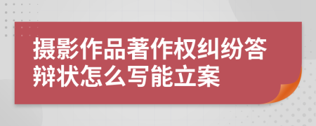 摄影作品著作权纠纷答辩状怎么写能立案