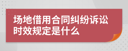 场地借用合同纠纷诉讼时效规定是什么