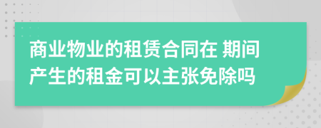 商业物业的租赁合同在 期间产生的租金可以主张免除吗