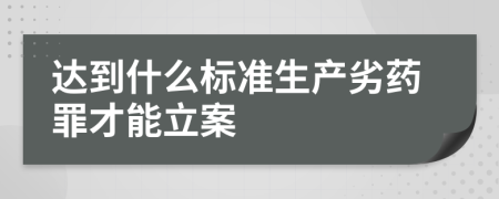 达到什么标准生产劣药罪才能立案