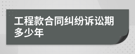 工程款合同纠纷诉讼期多少年