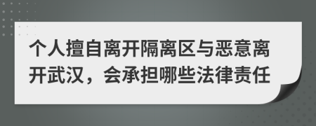 个人擅自离开隔离区与恶意离开武汉，会承担哪些法律责任