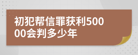 初犯帮信罪获利50000会判多少年