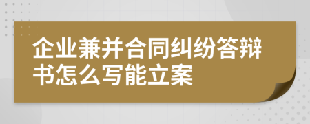 企业兼并合同纠纷答辩书怎么写能立案