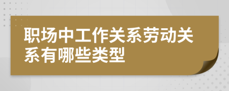 职场中工作关系劳动关系有哪些类型