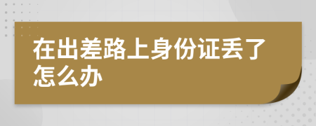 在出差路上身份证丢了怎么办