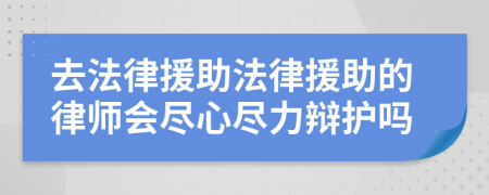 去法律援助法律援助的律师会尽心尽力辩护吗
