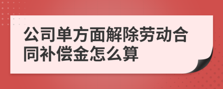 公司单方面解除劳动合同补偿金怎么算