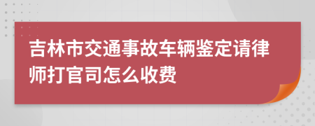 吉林市交通事故车辆鉴定请律师打官司怎么收费