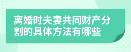 离婚时夫妻共同财产分割的具体方法有哪些