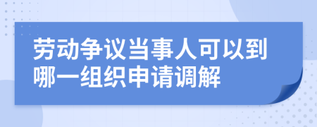 劳动争议当事人可以到哪一组织申请调解