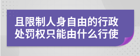 且限制人身自由的行政处罚权只能由什么行使