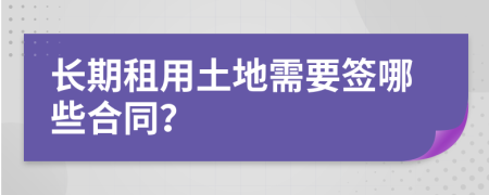 长期租用土地需要签哪些合同？