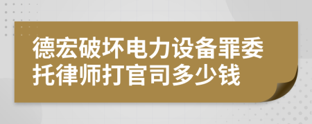 德宏破坏电力设备罪委托律师打官司多少钱