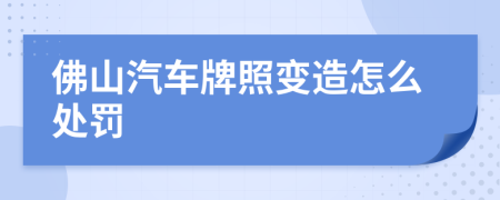 佛山汽车牌照变造怎么处罚