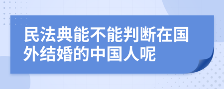 民法典能不能判断在国外结婚的中国人呢