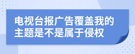 电视台报广告覆盖我的主题是不是属于侵权